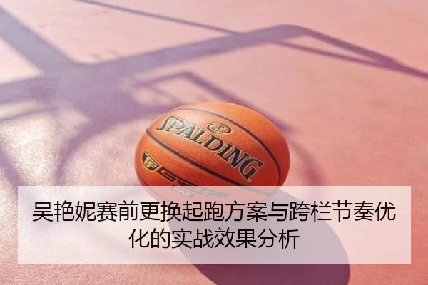 吴艳妮赛前更换起跑方案与跨栏节奏优化的实战效果分析