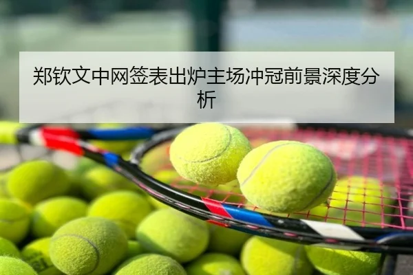 郑钦文中网签表出炉主场冲冠前景深度分析